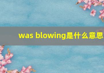 was blowing是什么意思